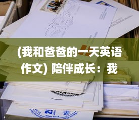 (我和爸爸的一天英语作文) 陪伴成长：我和爸爸一起完成的一节课英语学习之旅