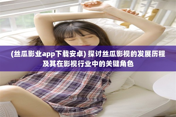 (丝瓜影业app下载安卓) 探讨丝瓜影视的发展历程及其在影视行业中的关键角色