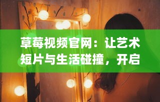 草莓视频官网：让艺术短片与生活碰撞，开启全新视觉体验 v2.0.6下载