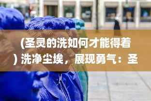 (圣灵的洗如何才能得着) 洗净尘埃，展现勇气：圣灵战歌，揭示灵魂深处的力量与挑战