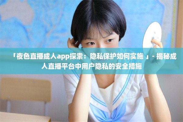 「夜色直播成人app探索：隐私保护如何实施 」- 揭秘成人直播平台中用户隐私的安全措施