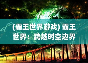 (霸王世界游戏) 霸王世界：跨越时空边界，展现霸权之路的奇幻冒险巅峰体验