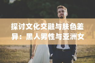 探讨文化交融与肤色差异：黑人男性与亚洲女性之间的爱情、婚姻与社会观感 v0.2.1下载