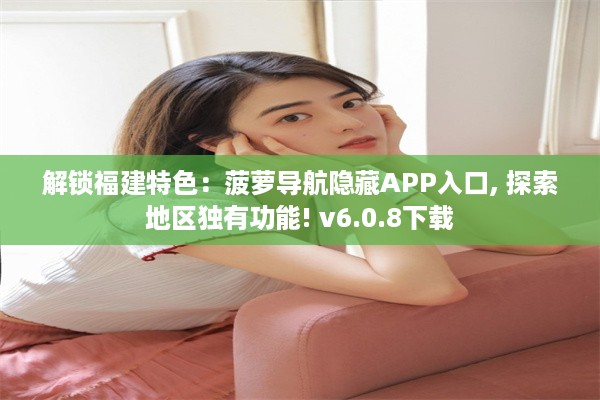 解锁福建特色：菠萝导航隐藏APP入口, 探索地区独有功能! v6.0.8下载