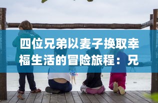 四位兄弟以麦子换取幸福生活的冒险旅程：兄弟换麦子4 深度解读 v2.4.2下载