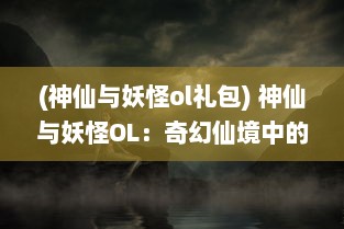 (神仙与妖怪ol礼包) 神仙与妖怪OL：奇幻仙境中的魔法对决与神秘寻宝冒险