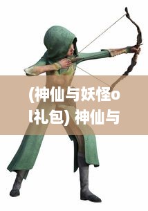 (神仙与妖怪ol礼包) 神仙与妖怪OL：奇幻仙境中的魔法对决与神秘寻宝冒险