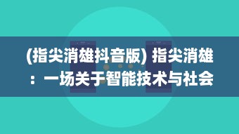 (指尖消雄抖音版) 指尖消雄：一场关于智能技术与社会现象交织的深度解读