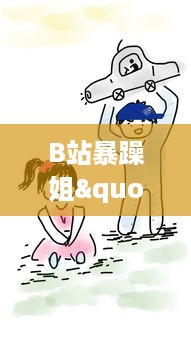 B站暴躁姐"的日常生活揭秘：以幽默犀利的评论获得网友热爱的背后故事 v9.9.2下载