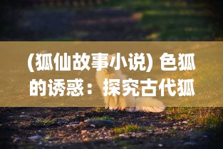 (狐仙故事小说) 色狐的诱惑：探究古代狐仙传说中的性与权力游戏