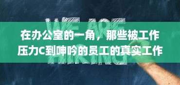 在办公室的一角，那些被工作压力C到呻吟的员工的真实工作状态动态图揭示 v0.4.1下载