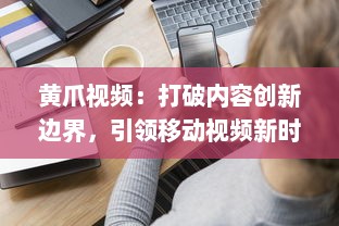 黄爪视频：打破内容创新边界，引领移动视频新时代的全方位体验