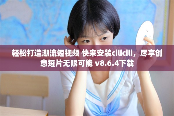 轻松打造潮流短视频 快来安装cilicili，尽享创意短片无限可能 v8.6.4下载