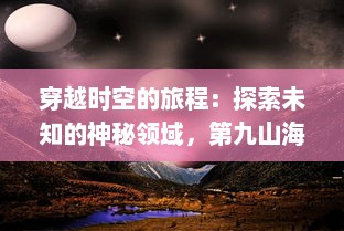 穿越时空的旅程：探索未知的神秘领域，第九山海 的深度解读与奇幻世界的全面展示