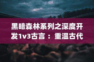 黑暗森林系列之深度开发1v3古言 ：重温古代文化，探索多角度历史视角的独特长篇小说 v5.1.2下载