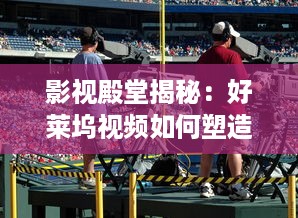 影视殿堂揭秘：好莱坞视频如何塑造现代娱乐产业   ， 潜入幕后，探索其影响力的秘密! v4.9.3下载