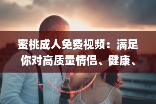 蜜桃成人免费视频：满足你对高质量情侣、健康、情感主题视频的全部需求