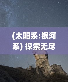 (太阳系:银河系) 探索无尽宇宙，揭秘太阳纪：从银河系的诞生到地球生命的演化