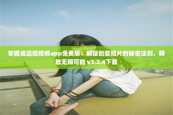 掌握成品短视频app免费版：解锁创意短片的秘密法则，释放无限可能 v3.2.4下载