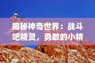 揭秘神奇世界：战斗吧精灵，勇敢的小精灵与他们不屈不挠的冒险之旅