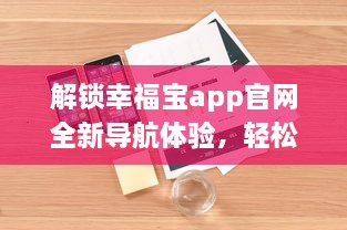 解锁幸福宝app官网全新导航体验，轻松导入资源，优化您的使用效率