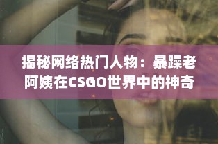 揭秘网络热门人物：暴躁老阿姨在CSGO世界中的神奇转型和难以想象的战绩成就