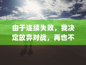 由于连续失败，我决定放弃对战，再也不想玩1v1了：一场关于挫败感与自我提升的心路历程