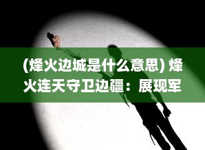 (烽火边城是什么意思) 烽火连天守卫边疆：展现军人决心与荣耀的史诗级攻城战役