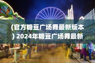 (官方糖豆广场舞最新版本) 2024年糖豆广场舞最新版安装指南 轻松舞动新趋势，全面升级体验