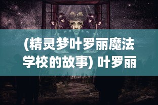 (精灵梦叶罗丽魔法学校的故事) 叶罗丽魔法学校：揭秘神秘魔法世界与少女成长的奇幻冒险之旅