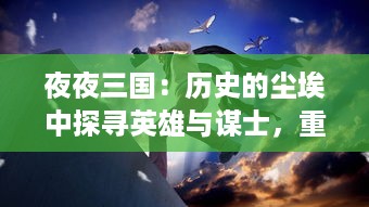 夜夜三国：历史的尘埃中探寻英雄与谋士，重现那一场场经典的千年争霸