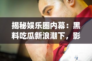 揭秘娱乐圈内幕：黑料吃瓜新浪潮下，影帝竟是他人口中的床照大王 v6.3.0下载