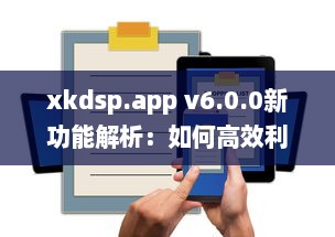 xkdsp.app v6.0.0新功能解析：如何高效利用隐藏入口提升用户体验? v1.8.9下载