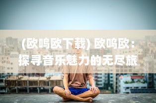 (欧鸣欧下载) 欧呜欧：探寻音乐魅力的无尽旅程，寻找心灵深处的独特旋律