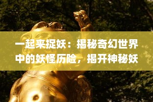 一起来捉妖：揭秘奇幻世界中的妖怪历险，揭开神秘妖怪文化的神秘面纱