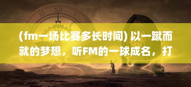 (fm一场比赛多长时间) 以一蹴而就的梦想，听FM的一球成名，打破常规的足球传奇之路