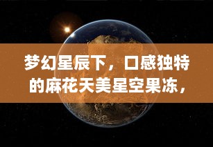 梦幻星辰下，口感独特的麻花天美星空果冻，唤醒你的味蕾 v6.0.9下载