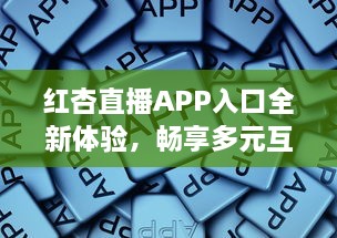 红杏直播APP入口全新体验，畅享多元互动，随时随地链接精彩世界