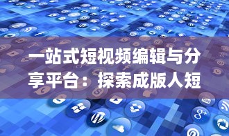 一站式短视频编辑与分享平台：探索成版人短视频app的多元功能与魅力 v7.0.3下载