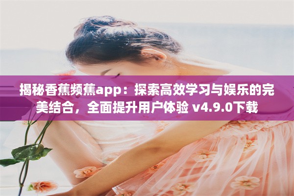 揭秘香蕉频蕉app：探索高效学习与娱乐的完美结合，全面提升用户体验 v4.9.0下载