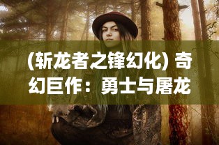 (斩龙者之锋幻化) 奇幻巨作：勇士与屠龙之旅，揭秘传奇武器斩龙之刃的深渊秘闻