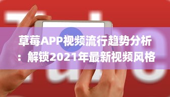 草莓APP视频流行趋势分析：解锁2021年最新视频风格及用户喜好深度解析 v3.7.7下载