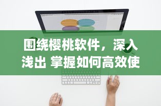 围绕樱桃软件，深入浅出 掌握如何高效使用樱桃软件，助力工作与学习达到事半功倍的效果 v2.5.9下载