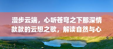 漫步云端，心听苍穹之下那深情款款的云想之歌，解读自然与心灵的和谐交融