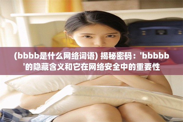 (bbbb是什么网络词语) 揭秘密码：'bbbbb'的隐藏含义和它在网络安全中的重要性