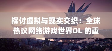 探讨虚拟与现实交织：全球热议网络游戏世界OL 的重启及其社会影响