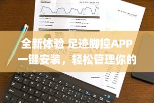 全新体验 足迹脚控APP一键安装，轻松管理你的步行数据，让每一步都精准记录