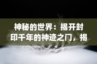 神秘的世界：揭开封印千年的神迹之门，揭示历史与未来的交汇点