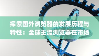 探索国外浏览器的发展历程与特性：全球主流浏览器在市场竞争中的表现和优势解析 v5.6.1下载