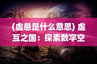 (虚悬是什么意思) 虚互之国：探索数字空间中虚幻与现实交织的新型社会景观